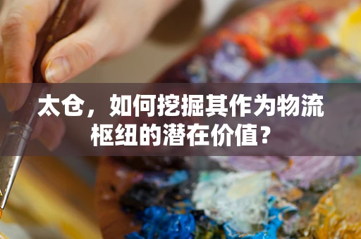 太仓，如何挖掘其作为物流枢纽的潜在价值？