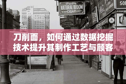 刀削面，如何通过数据挖掘技术提升其制作工艺与顾客满意度？