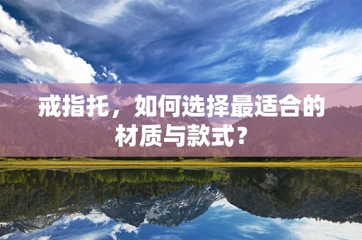 戒指托，如何选择最适合的材质与款式？