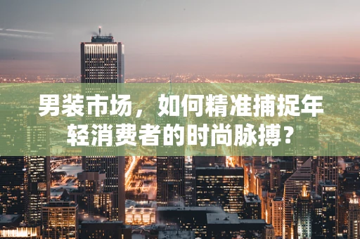 男装市场，如何精准捕捉年轻消费者的时尚脉搏？