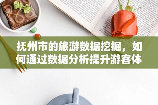 抚州市的旅游数据挖掘，如何通过数据分析提升游客体验？