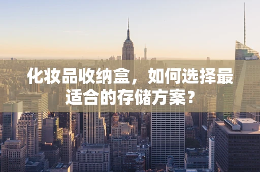 化妆品收纳盒，如何选择最适合的存储方案？