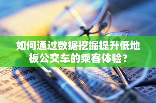 如何通过数据挖掘提升低地板公交车的乘客体验？