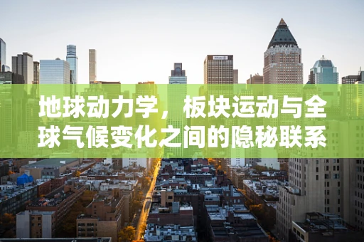 地球动力学，板块运动与全球气候变化之间的隐秘联系