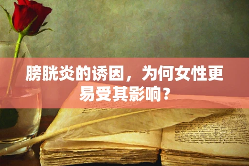 膀胱炎的诱因，为何女性更易受其影响？