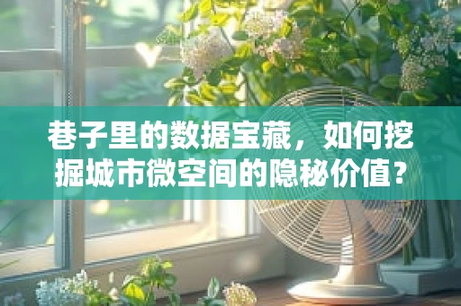 巷子里的数据宝藏，如何挖掘城市微空间的隐秘价值？