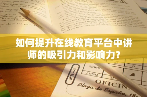 如何提升在线教育平台中讲师的吸引力和影响力？