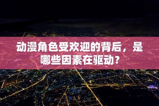 动漫角色受欢迎的背后，是哪些因素在驱动？