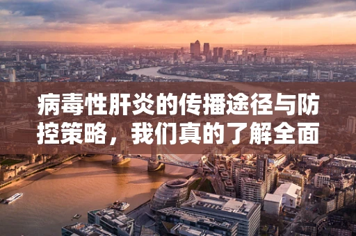 病毒性肝炎的传播途径与防控策略，我们真的了解全面了吗？
