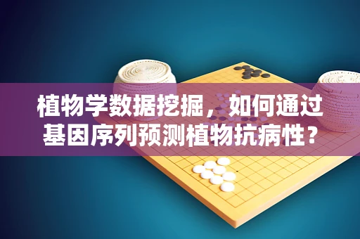 植物学数据挖掘，如何通过基因序列预测植物抗病性？