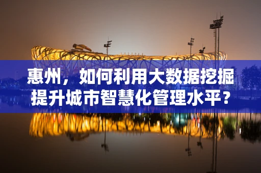 惠州，如何利用大数据挖掘提升城市智慧化管理水平？