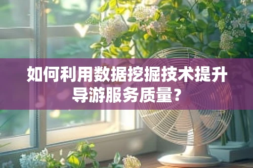 如何利用数据挖掘技术提升导游服务质量？