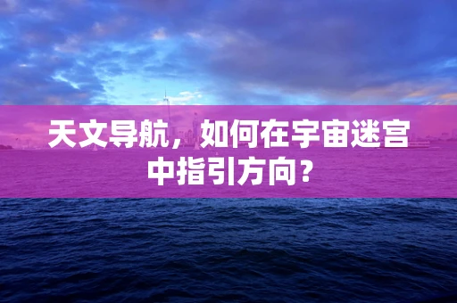 天文导航，如何在宇宙迷宫中指引方向？