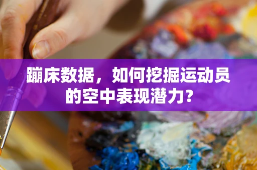 蹦床数据，如何挖掘运动员的空中表现潜力？