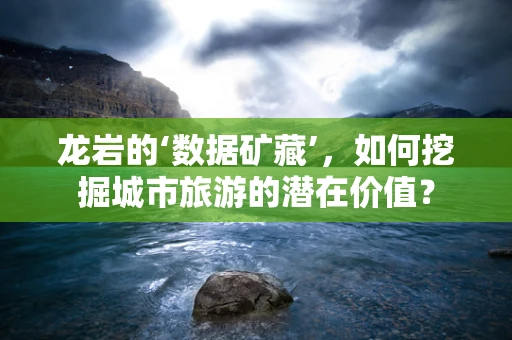 龙岩的‘数据矿藏’，如何挖掘城市旅游的潜在价值？