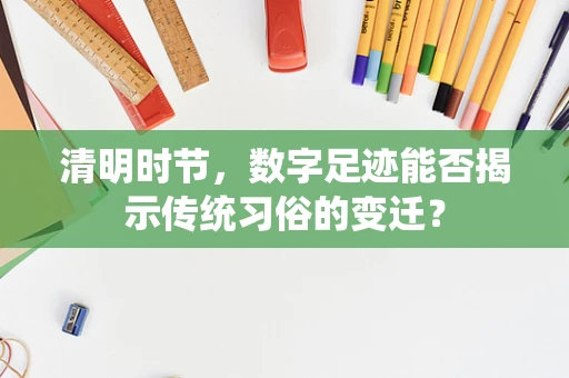 清明时节，数字足迹能否揭示传统习俗的变迁？