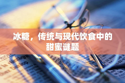 冰糖，传统与现代饮食中的甜蜜谜题
