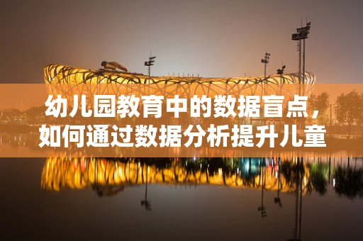 幼儿园教育中的数据盲点，如何通过数据分析提升儿童个性化教育？