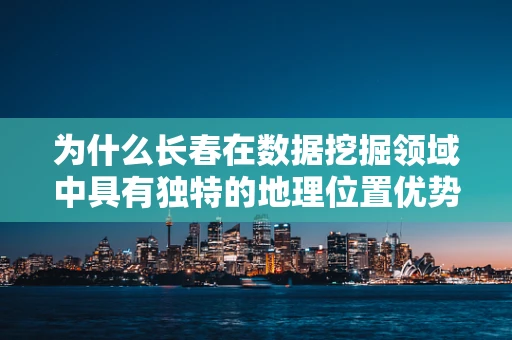 为什么长春在数据挖掘领域中具有独特的地理位置优势？