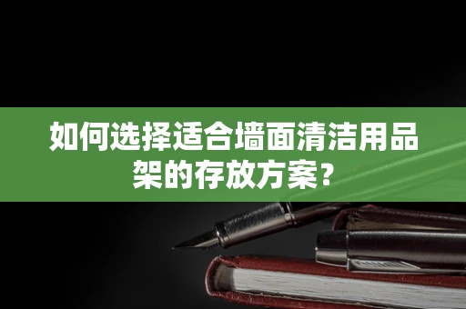 如何选择适合墙面清洁用品架的存放方案？