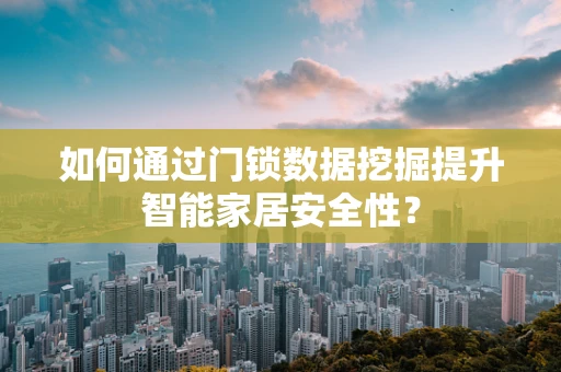 如何通过门锁数据挖掘提升智能家居安全性？