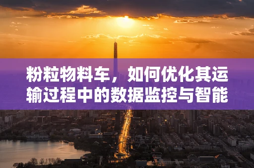 粉粒物料车，如何优化其运输过程中的数据监控与智能调度？