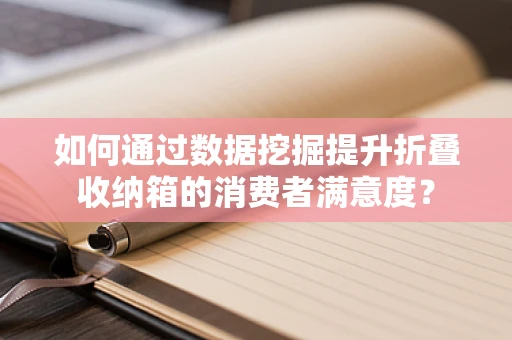 如何通过数据挖掘提升折叠收纳箱的消费者满意度？