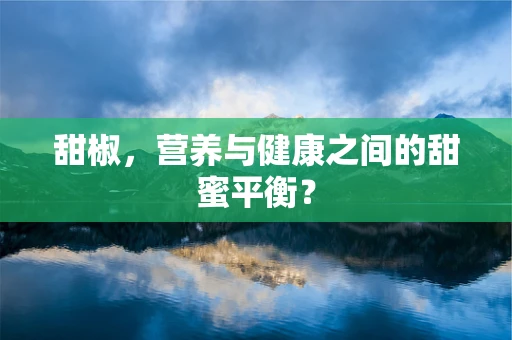 甜椒，营养与健康之间的甜蜜平衡？