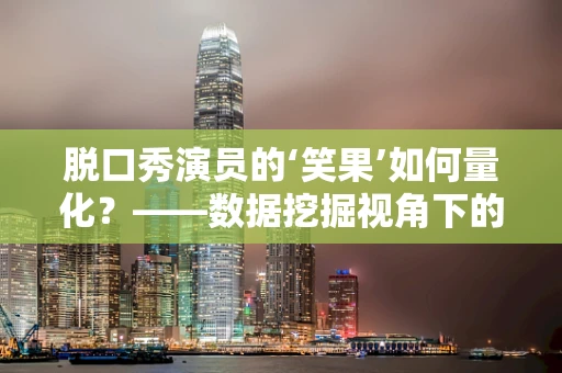 脱口秀演员的‘笑果’如何量化？——数据挖掘视角下的喜剧效果评估