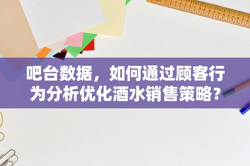 吧台数据，如何通过顾客行为分析优化酒水销售策略？
