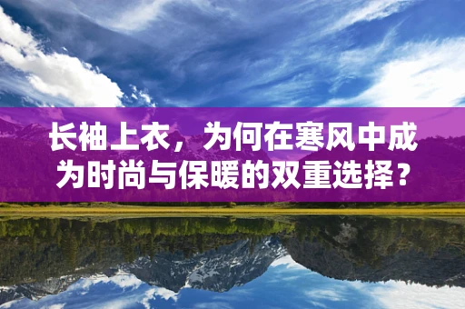 长袖上衣，为何在寒风中成为时尚与保暖的双重选择？