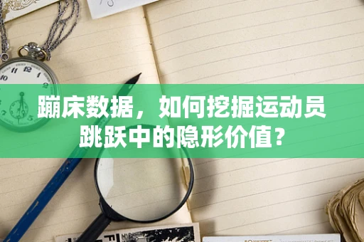 蹦床数据，如何挖掘运动员跳跃中的隐形价值？