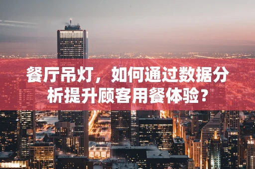 餐厅吊灯，如何通过数据分析提升顾客用餐体验？