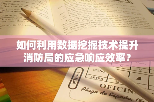 如何利用数据挖掘技术提升消防局的应急响应效率？