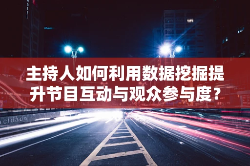 主持人如何利用数据挖掘提升节目互动与观众参与度？