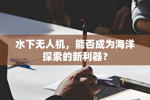 水下无人机，能否成为海洋探索的新利器？