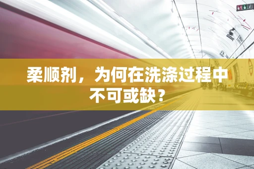 柔顺剂，为何在洗涤过程中不可或缺？