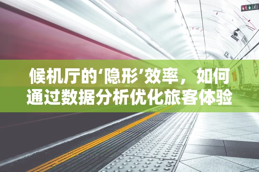 候机厅的‘隐形’效率，如何通过数据分析优化旅客体验？