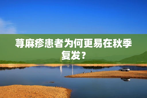 荨麻疹患者为何更易在秋季复发？