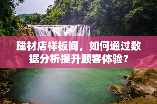 建材店样板间，如何通过数据分析提升顾客体验？