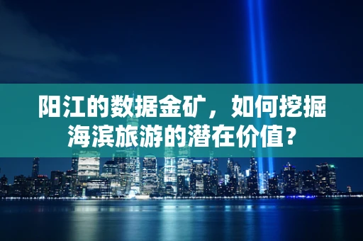 阳江的数据金矿，如何挖掘海滨旅游的潜在价值？
