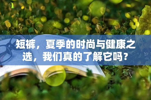 短裤，夏季的时尚与健康之选，我们真的了解它吗？