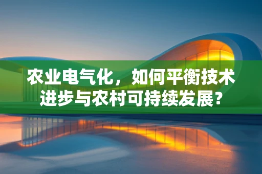 农业电气化，如何平衡技术进步与农村可持续发展？