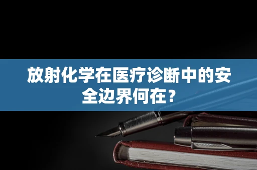 放射化学在医疗诊断中的安全边界何在？