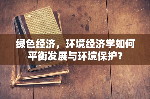 绿色经济，环境经济学如何平衡发展与环境保护？