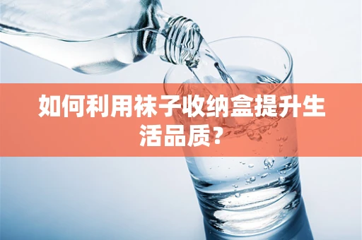 如何利用袜子收纳盒提升生活品质？