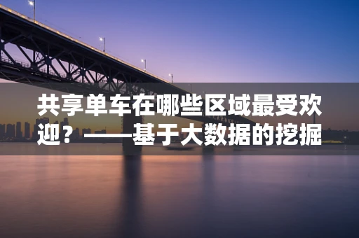 共享单车在哪些区域最受欢迎？——基于大数据的挖掘分析