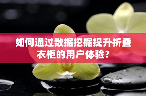 如何通过数据挖掘提升折叠衣柜的用户体验？