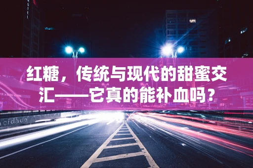红糖，传统与现代的甜蜜交汇——它真的能补血吗？
