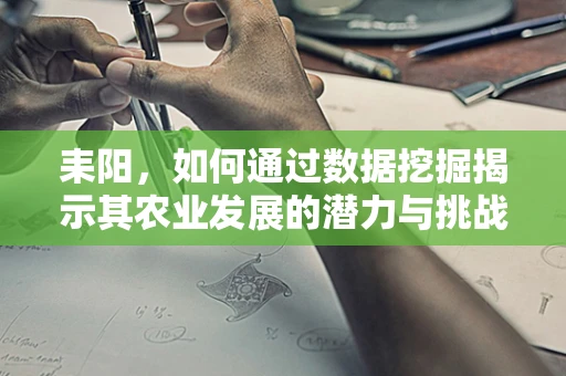 耒阳，如何通过数据挖掘揭示其农业发展的潜力与挑战？